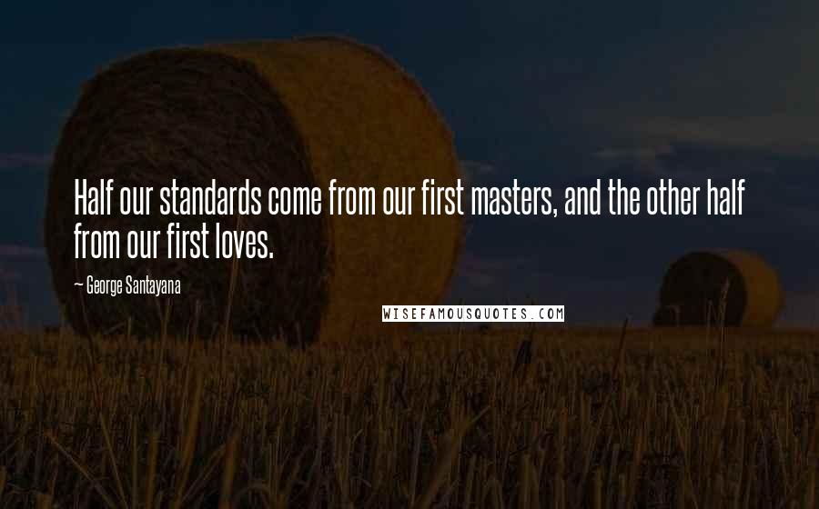 George Santayana Quotes: Half our standards come from our first masters, and the other half from our first loves.