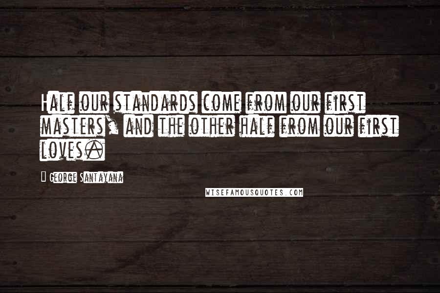 George Santayana Quotes: Half our standards come from our first masters, and the other half from our first loves.