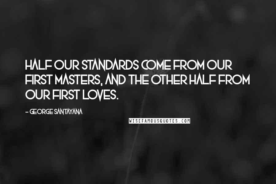 George Santayana Quotes: Half our standards come from our first masters, and the other half from our first loves.