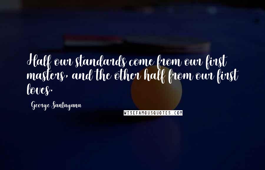 George Santayana Quotes: Half our standards come from our first masters, and the other half from our first loves.