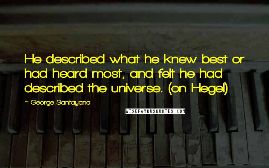 George Santayana Quotes: He described what he knew best or had heard most, and felt he had described the universe. (on Hegel)