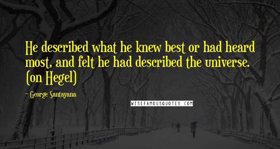 George Santayana Quotes: He described what he knew best or had heard most, and felt he had described the universe. (on Hegel)