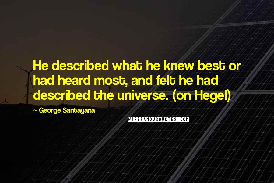 George Santayana Quotes: He described what he knew best or had heard most, and felt he had described the universe. (on Hegel)