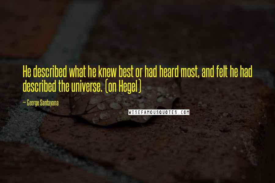 George Santayana Quotes: He described what he knew best or had heard most, and felt he had described the universe. (on Hegel)