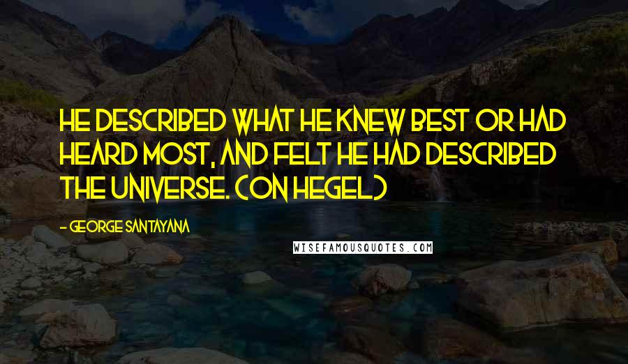 George Santayana Quotes: He described what he knew best or had heard most, and felt he had described the universe. (on Hegel)