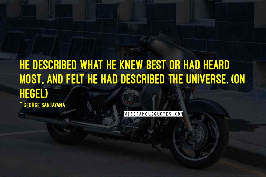 George Santayana Quotes: He described what he knew best or had heard most, and felt he had described the universe. (on Hegel)