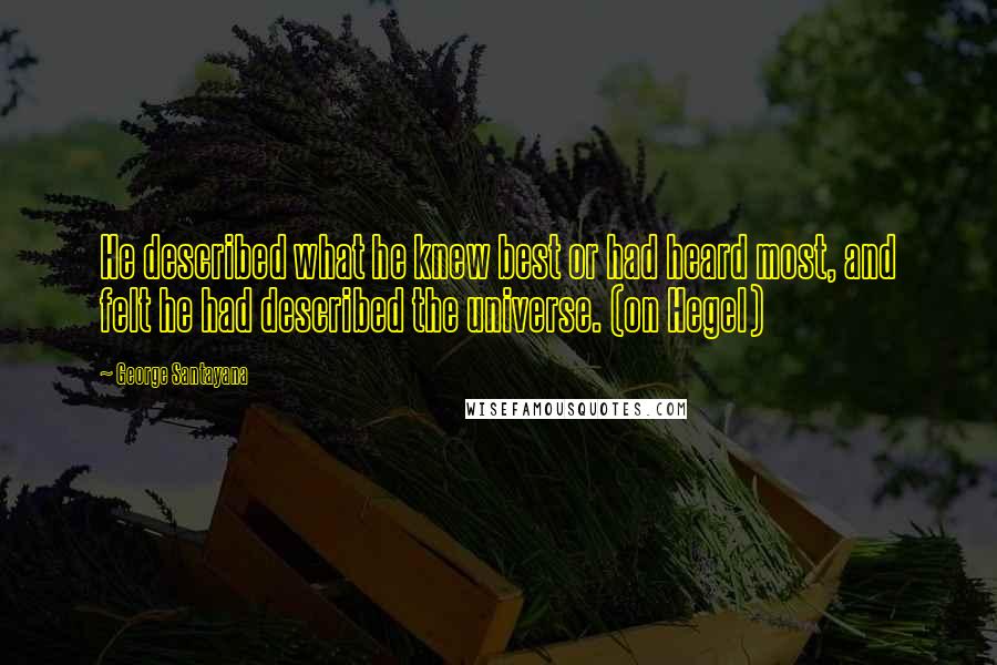 George Santayana Quotes: He described what he knew best or had heard most, and felt he had described the universe. (on Hegel)