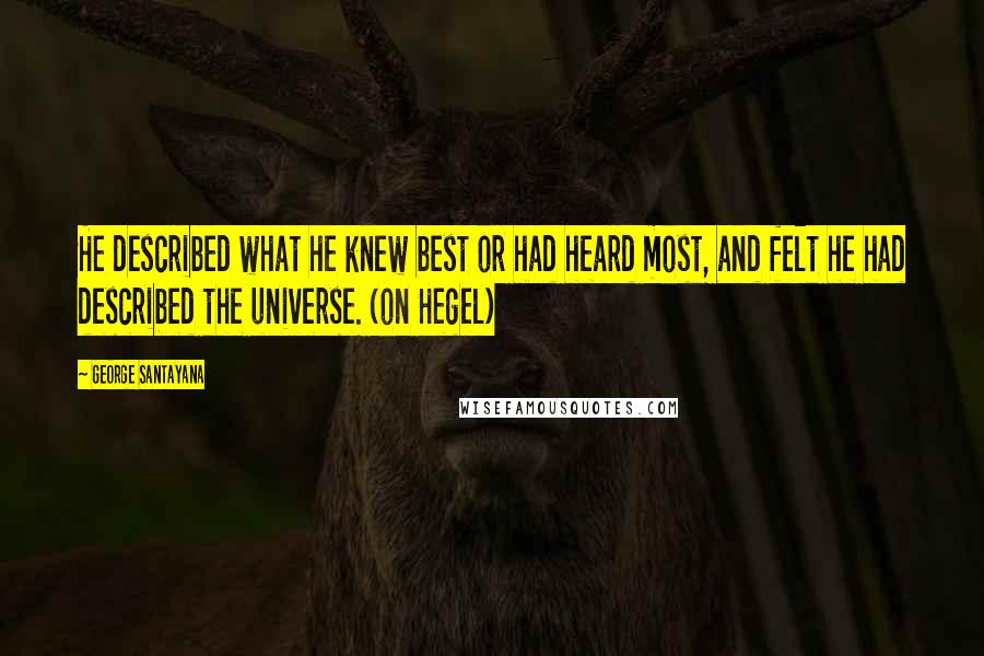 George Santayana Quotes: He described what he knew best or had heard most, and felt he had described the universe. (on Hegel)