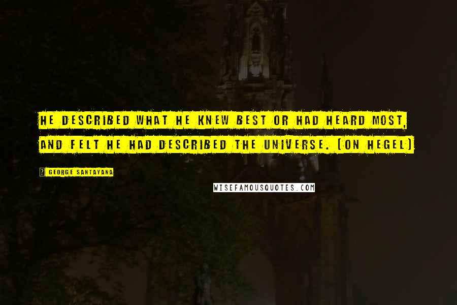 George Santayana Quotes: He described what he knew best or had heard most, and felt he had described the universe. (on Hegel)