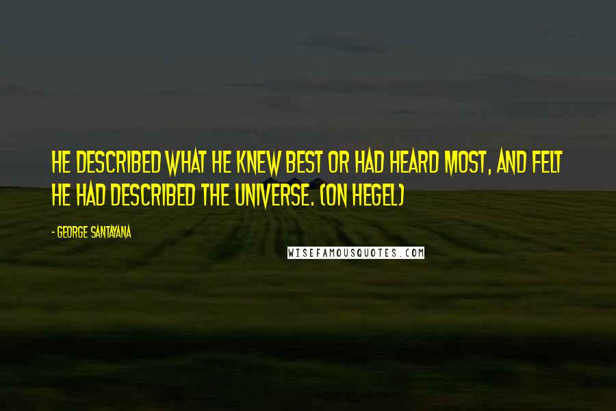 George Santayana Quotes: He described what he knew best or had heard most, and felt he had described the universe. (on Hegel)