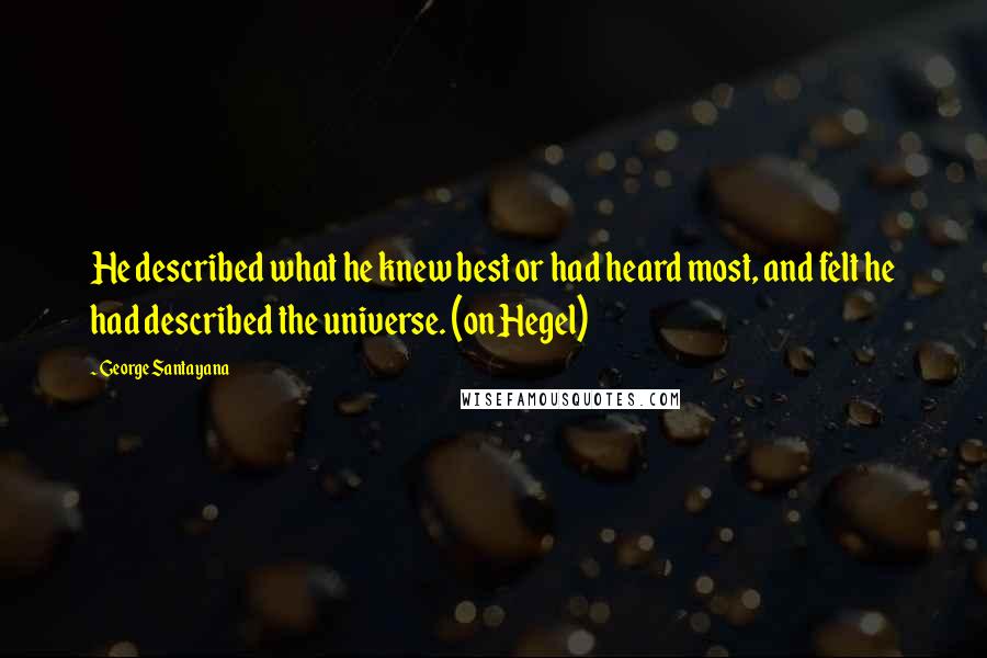 George Santayana Quotes: He described what he knew best or had heard most, and felt he had described the universe. (on Hegel)