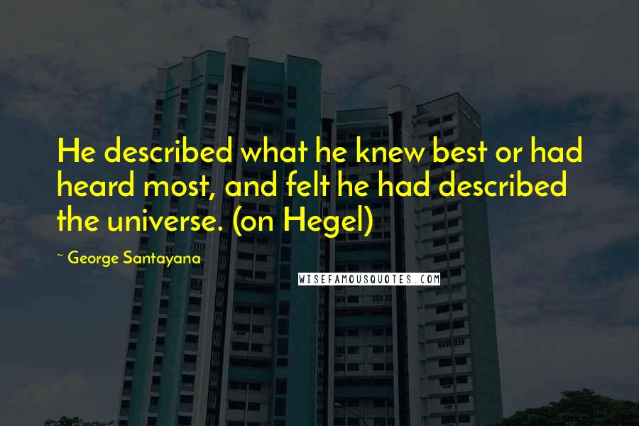 George Santayana Quotes: He described what he knew best or had heard most, and felt he had described the universe. (on Hegel)