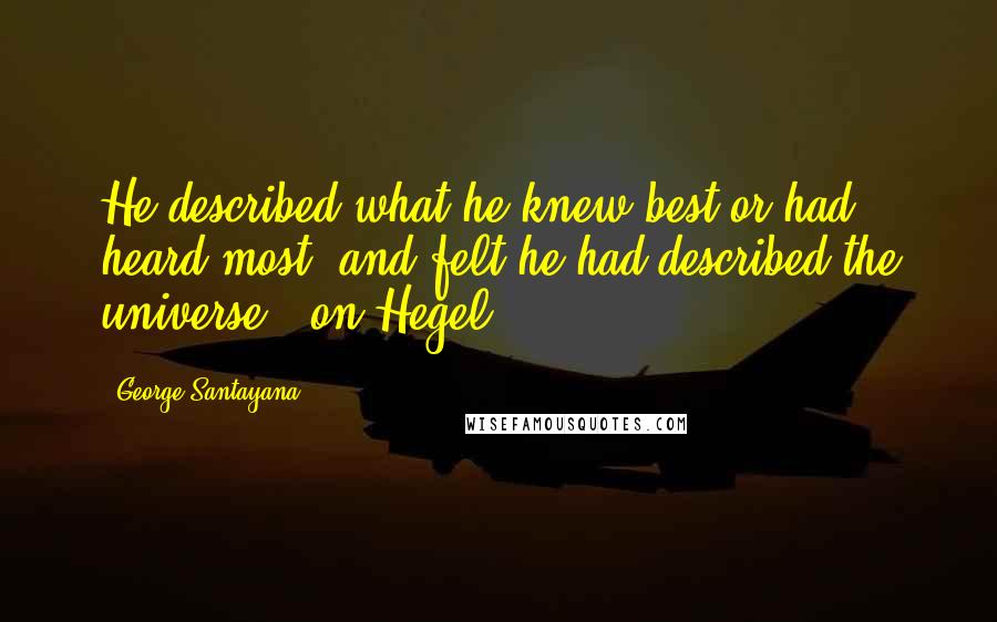 George Santayana Quotes: He described what he knew best or had heard most, and felt he had described the universe. (on Hegel)