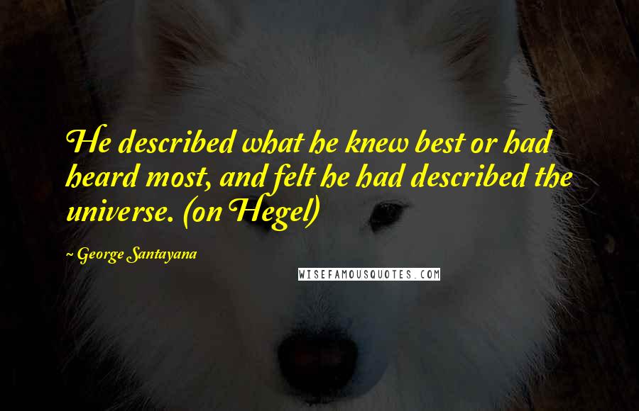 George Santayana Quotes: He described what he knew best or had heard most, and felt he had described the universe. (on Hegel)