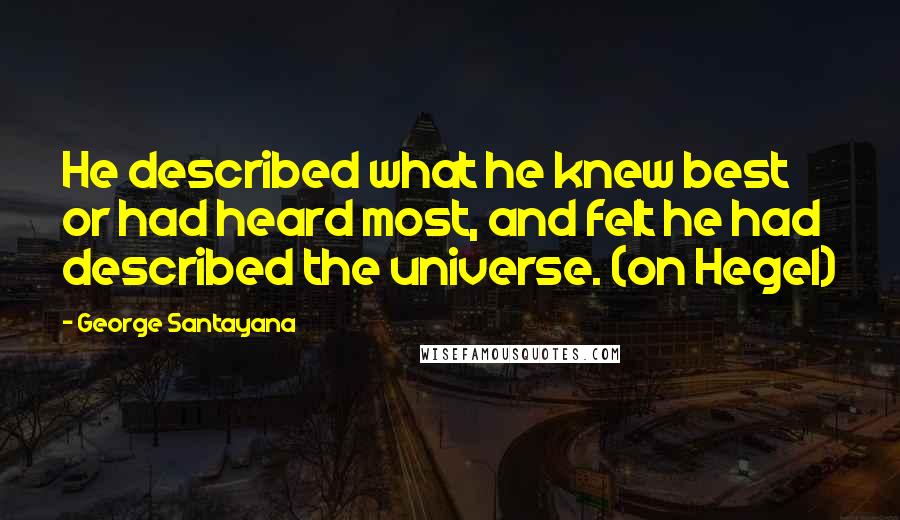 George Santayana Quotes: He described what he knew best or had heard most, and felt he had described the universe. (on Hegel)