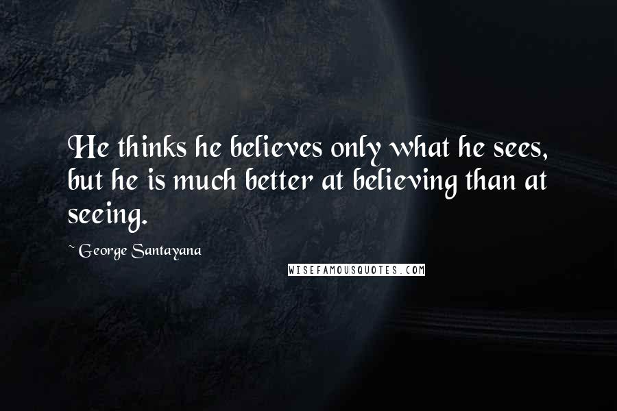 George Santayana Quotes: He thinks he believes only what he sees, but he is much better at believing than at seeing.