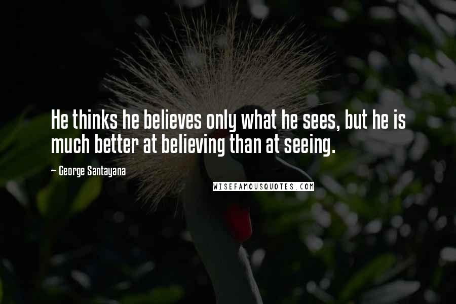 George Santayana Quotes: He thinks he believes only what he sees, but he is much better at believing than at seeing.