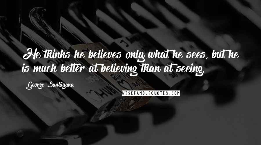 George Santayana Quotes: He thinks he believes only what he sees, but he is much better at believing than at seeing.