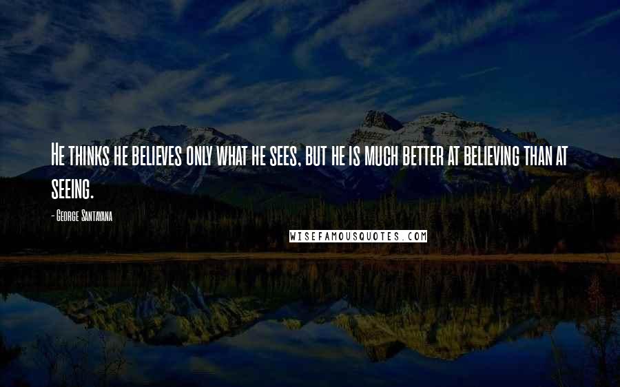 George Santayana Quotes: He thinks he believes only what he sees, but he is much better at believing than at seeing.