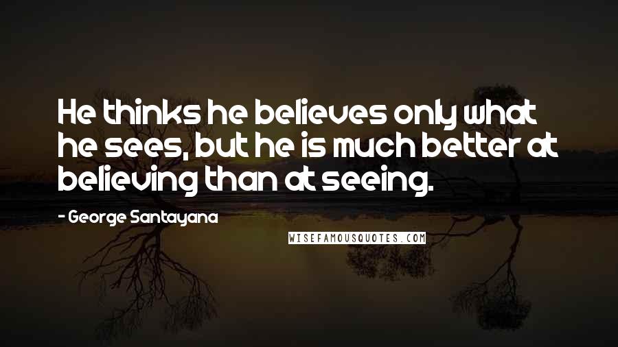 George Santayana Quotes: He thinks he believes only what he sees, but he is much better at believing than at seeing.