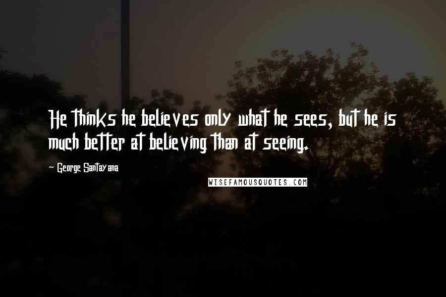 George Santayana Quotes: He thinks he believes only what he sees, but he is much better at believing than at seeing.