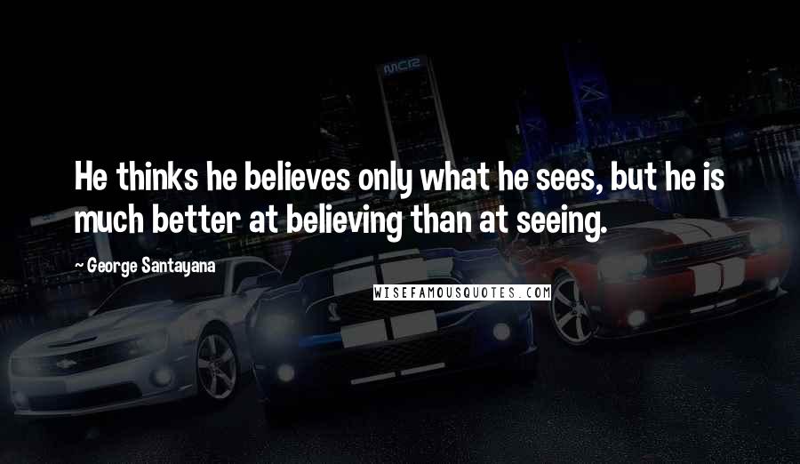 George Santayana Quotes: He thinks he believes only what he sees, but he is much better at believing than at seeing.