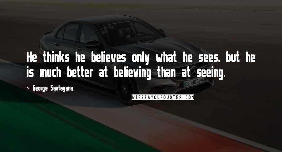 George Santayana Quotes: He thinks he believes only what he sees, but he is much better at believing than at seeing.