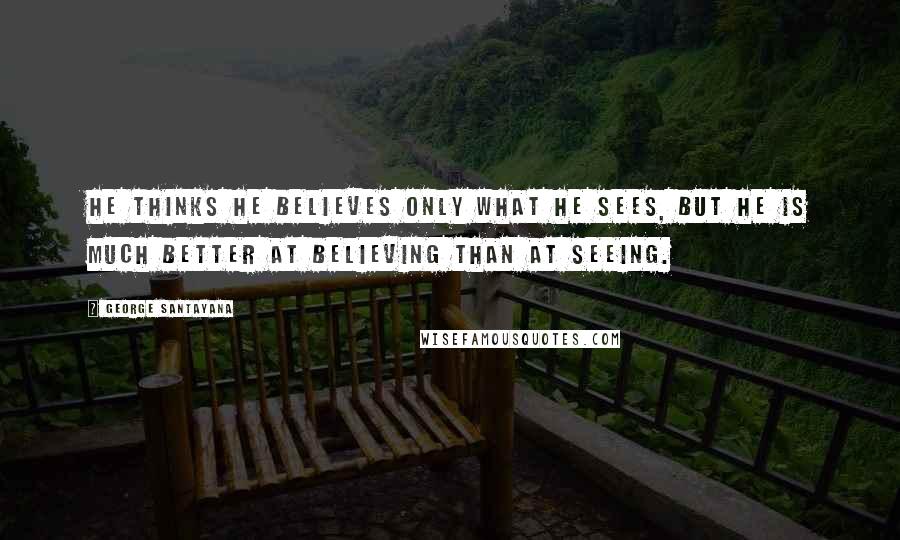 George Santayana Quotes: He thinks he believes only what he sees, but he is much better at believing than at seeing.