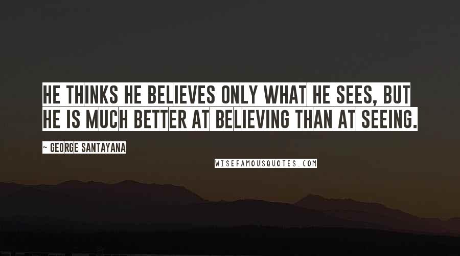 George Santayana Quotes: He thinks he believes only what he sees, but he is much better at believing than at seeing.