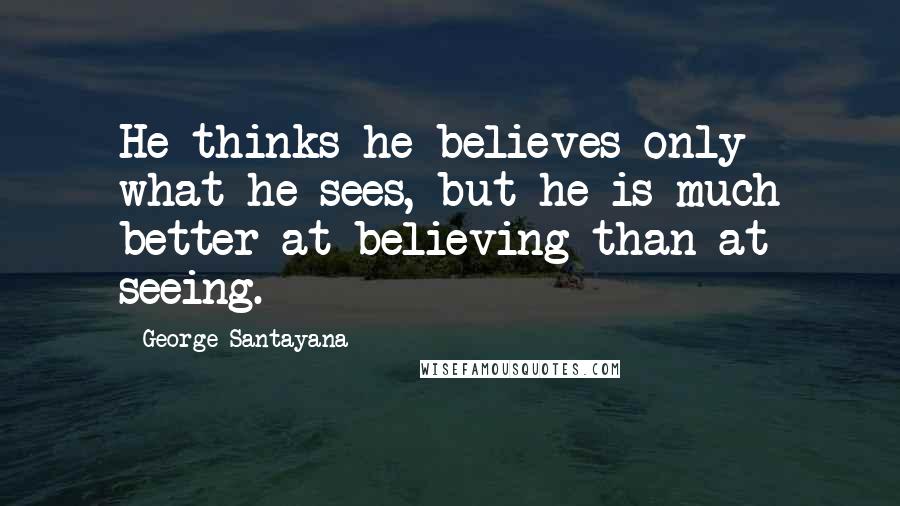 George Santayana Quotes: He thinks he believes only what he sees, but he is much better at believing than at seeing.