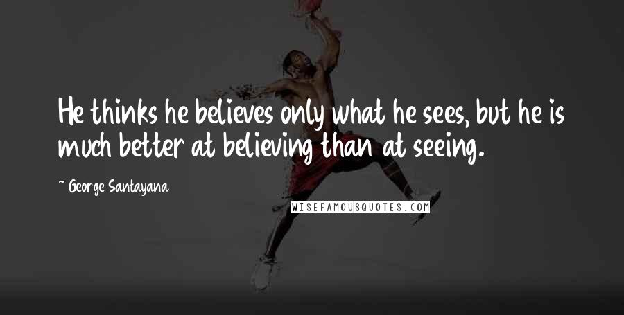 George Santayana Quotes: He thinks he believes only what he sees, but he is much better at believing than at seeing.