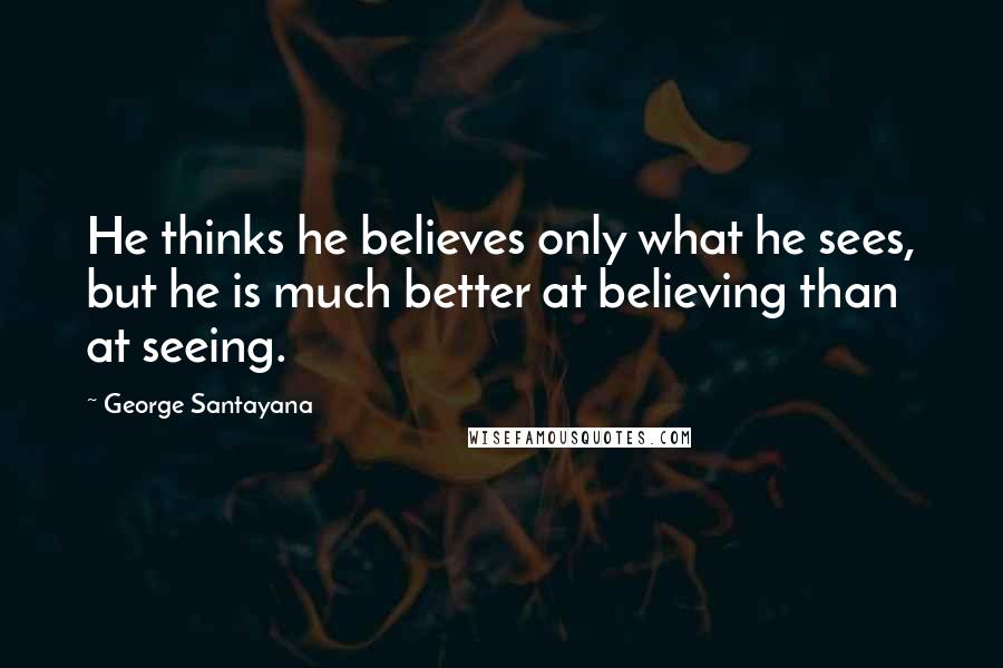 George Santayana Quotes: He thinks he believes only what he sees, but he is much better at believing than at seeing.