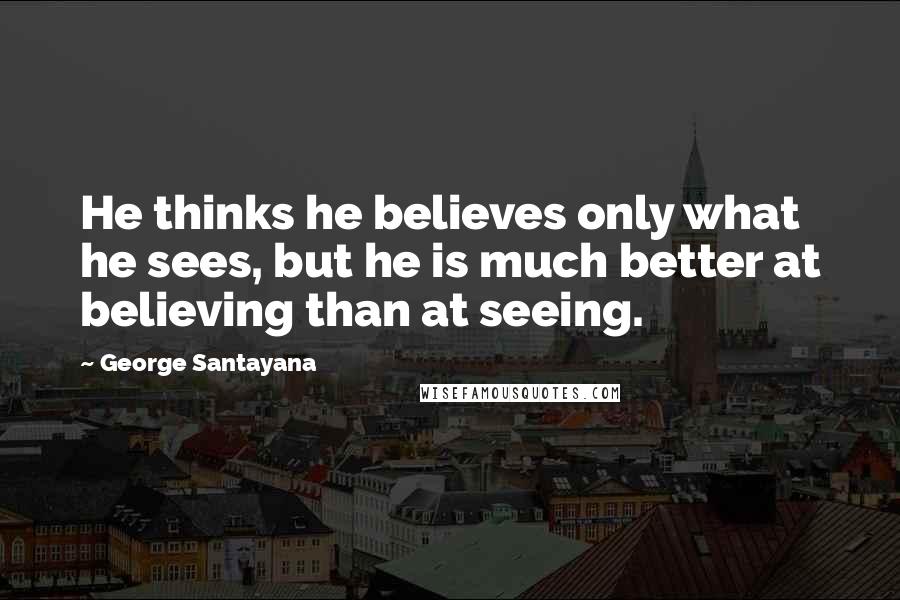 George Santayana Quotes: He thinks he believes only what he sees, but he is much better at believing than at seeing.