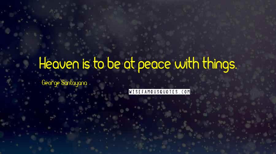 George Santayana Quotes: Heaven is to be at peace with things.
