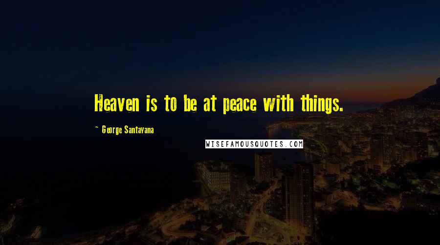 George Santayana Quotes: Heaven is to be at peace with things.