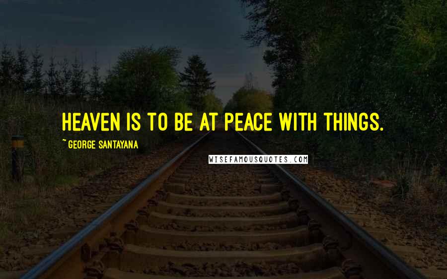 George Santayana Quotes: Heaven is to be at peace with things.