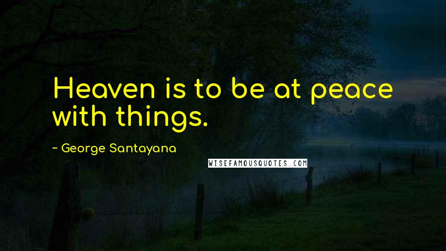 George Santayana Quotes: Heaven is to be at peace with things.