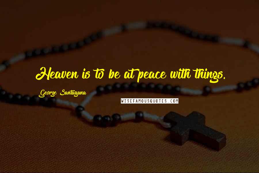 George Santayana Quotes: Heaven is to be at peace with things.