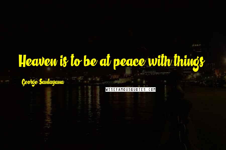 George Santayana Quotes: Heaven is to be at peace with things.