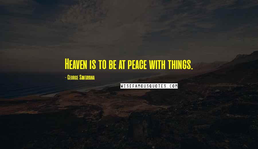 George Santayana Quotes: Heaven is to be at peace with things.
