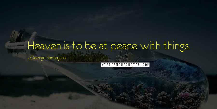 George Santayana Quotes: Heaven is to be at peace with things.