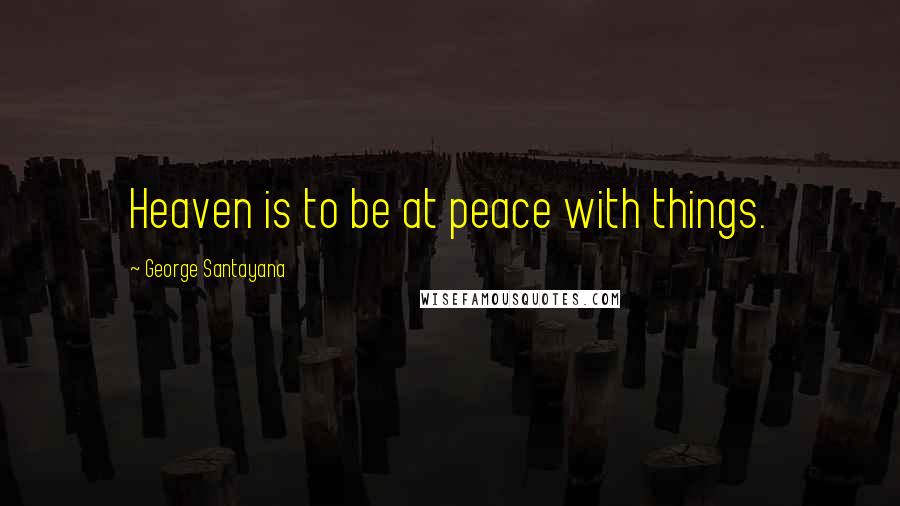 George Santayana Quotes: Heaven is to be at peace with things.
