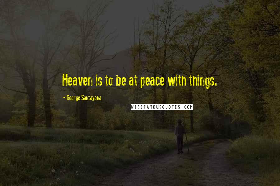 George Santayana Quotes: Heaven is to be at peace with things.