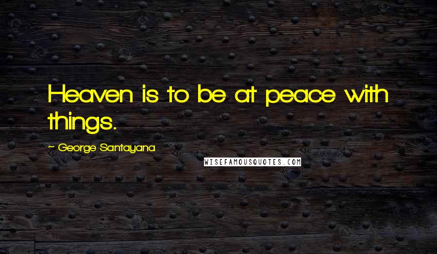 George Santayana Quotes: Heaven is to be at peace with things.