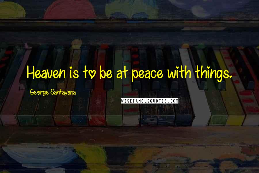 George Santayana Quotes: Heaven is to be at peace with things.