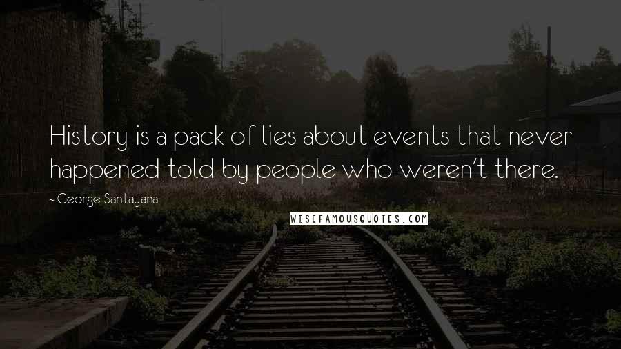 George Santayana Quotes: History is a pack of lies about events that never happened told by people who weren't there.