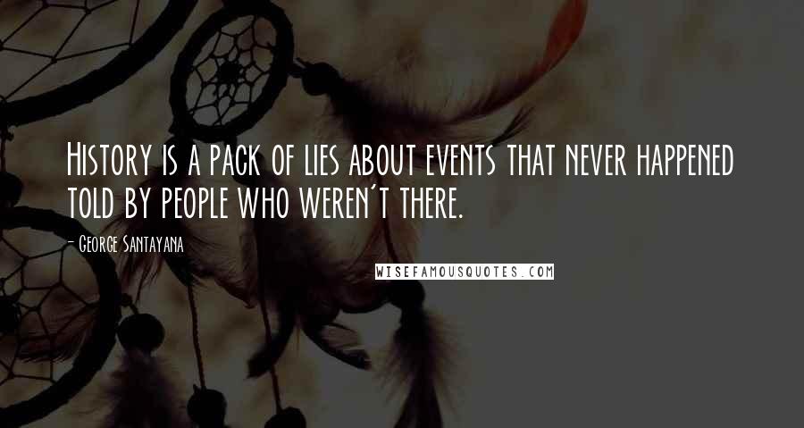 George Santayana Quotes: History is a pack of lies about events that never happened told by people who weren't there.