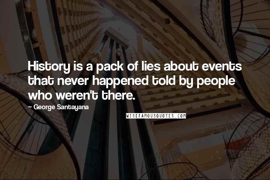 George Santayana Quotes: History is a pack of lies about events that never happened told by people who weren't there.