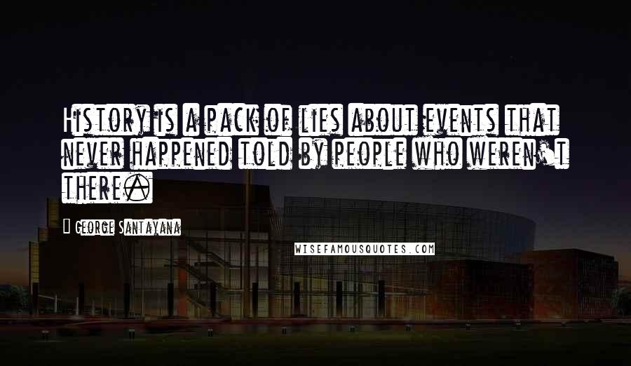 George Santayana Quotes: History is a pack of lies about events that never happened told by people who weren't there.