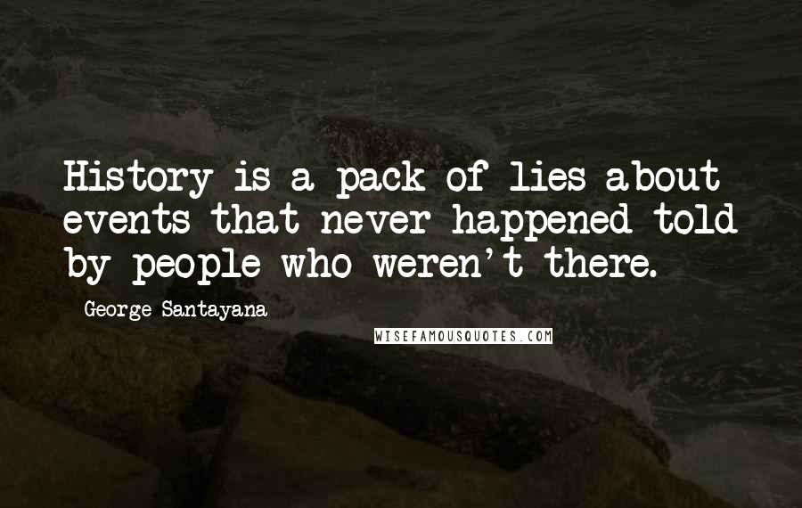 George Santayana Quotes: History is a pack of lies about events that never happened told by people who weren't there.